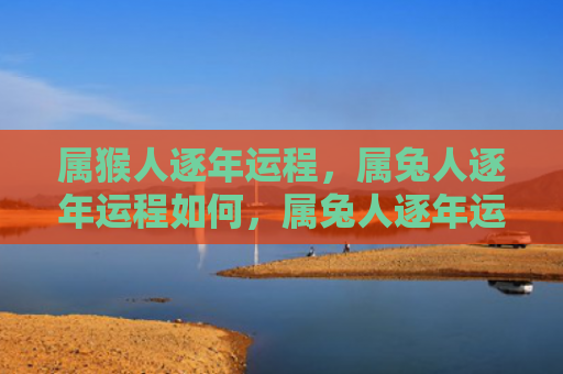 属猴人逐年运程，属兔人逐年运程如何，属兔人逐年运程预测