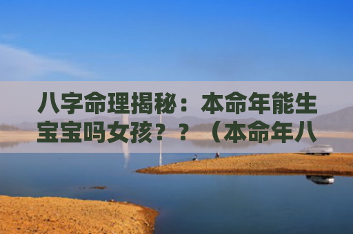 八字命理揭秘：本命年能生宝宝吗女孩？？（本命年八字命理揭秘宝宝）