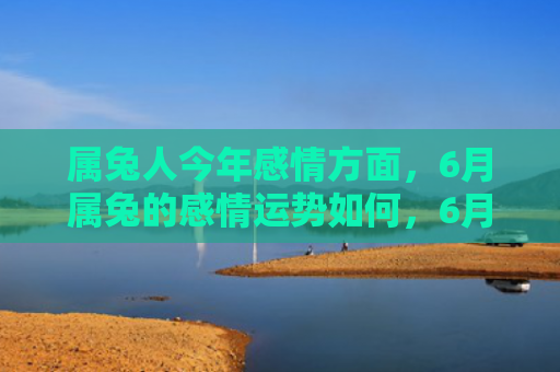 属兔人今年感情方面，6月属兔的感情运势如何，6月属兔的感情运势分析