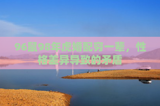 96鼠98年虎婚配穷一辈，性格差异导致的矛盾