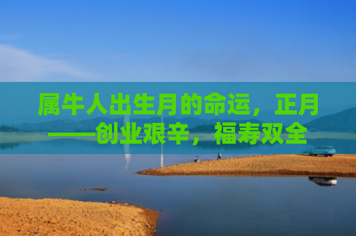 属牛人出生月的命运，正月——创业艰辛，福寿双全