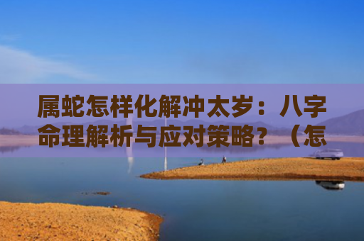 属蛇怎样化解冲太岁：八字命理解析与应对策略？（怎样化解冲太岁八字命理解析属蛇）