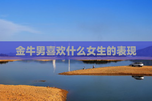 金牛男喜欢什么女生的表现
