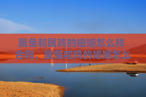 属兔和属鸡的婚姻怎么样 合吗，属兔和鸡的婚姻怎么样，属兔和鸡的婚姻配对