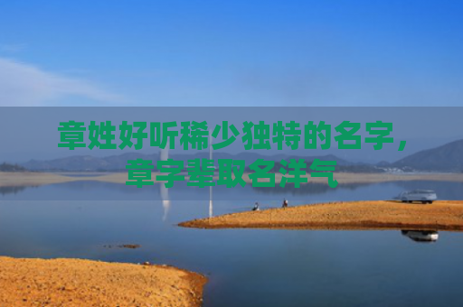 章姓好听稀少独特的名字，章字辈取名洋气
