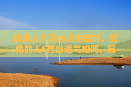 属兔人几月份出生最好，属兔的人5月份运气如何，属兔的人5月份会有哪些好运