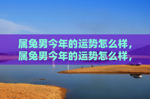 属兔男今年的运势怎么样，属兔男今年的运势怎么样，今年属兔男的运势简析