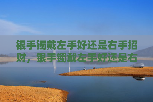 银手镯戴左手好还是右手招财，银手镯戴左手好还是右手好