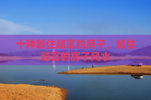 十种越住越富的房子，越住越富的房子风水