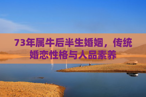73年属牛后半生婚姻，传统婚恋性格与人品素养