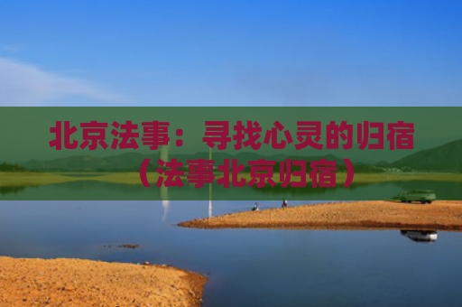 北京法事：寻找心灵的归宿（法事北京归宿）
