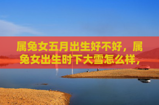 属兔女五月出生好不好，属兔女出生时下大雪怎么样，属兔女出生时下大雪的意义