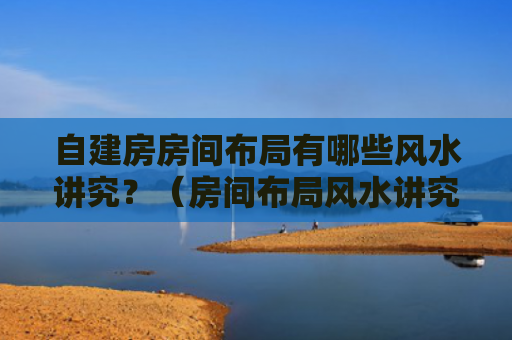 自建房房间布局有哪些风水讲究？（房间布局风水讲究有哪些）