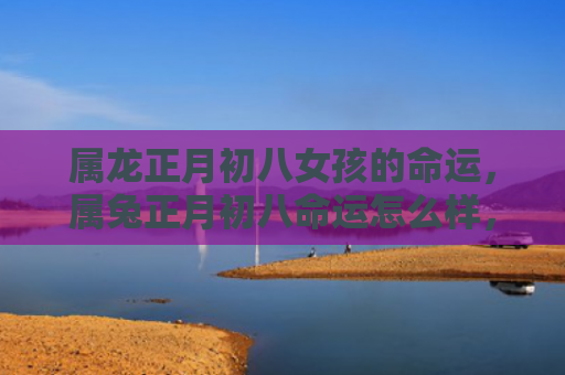 属龙正月初八女孩的命运，属兔正月初八命运怎么样，属兔的人正月初八运势如何