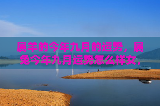 属羊的今年九月的运势，属兔今年九月运势怎么样女，属兔女九月运势预测