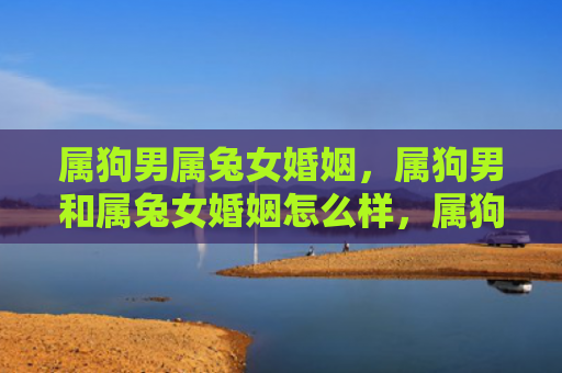 属狗男属兔女婚姻，属狗男和属兔女婚姻怎么样，属狗男和属兔女的婚姻如何