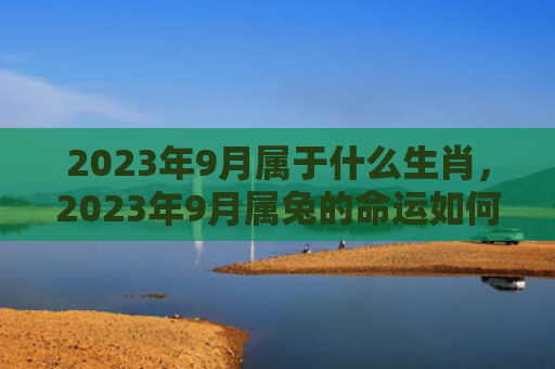 2023年9月属于什么生肖，2023年9月属兔的命运如何，2023年9月