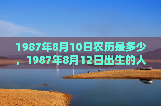 1987年8月10日农历是多少，1987年8月12日出生的人命好吗