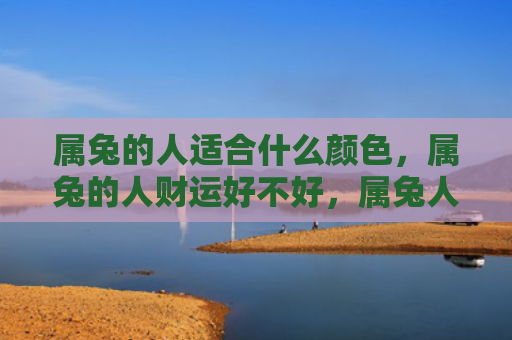 属兔的人适合什么颜色，属兔的人财运好不好，属兔人的财富状况解析