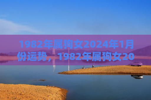 1982年属狗女2024年1月份运势，1982年属狗女2023年每月运势及运程