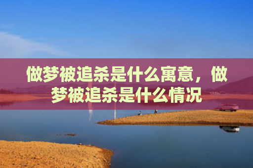 做梦被追杀是什么寓意，做梦被追杀是什么情况
