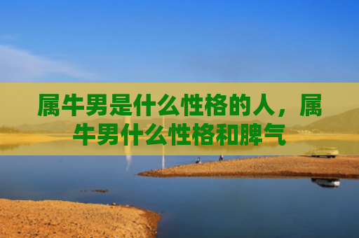 属牛男是什么性格的人，属牛男什么性格和脾气