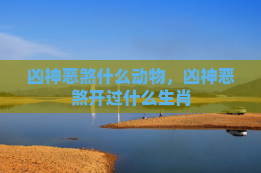 凶神恶煞什么动物，凶神恶煞开过什么生肖