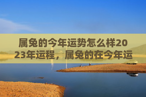 属兔的今年运势怎么样2023年运程，属兔的在今年运势如何，2021年属兔人的运势分析