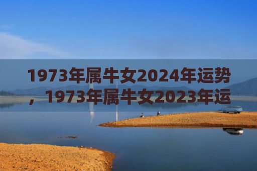 1973年属牛女2024年运势，1973年属牛女2023年运势及运程