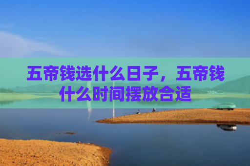 五帝钱选什么日子，五帝钱什么时间摆放合适