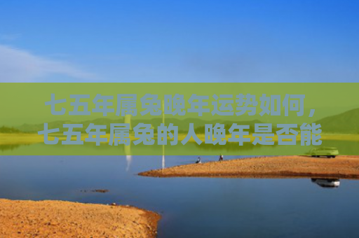 七五年属兔晚年运势如何，七五年属兔的人晚年是否能过得幸福美满