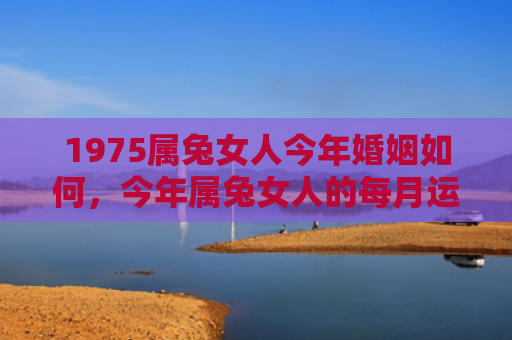 1975属兔女人今年婚姻如何，今年属兔女人的每月运势如何，属兔女人今年的运势总体如何