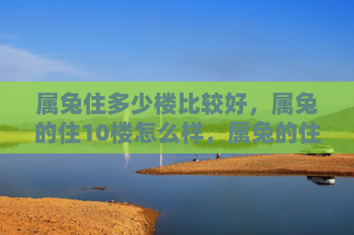 属兔住多少楼比较好，属兔的住10楼怎么样，属兔的住10楼是不错的选择