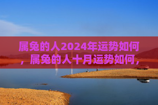 属兔的人2024年运势如何，属兔的人十月运势如何，属兔人在十月可能会有哪些变化