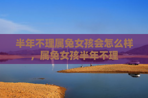 半年不理属兔女孩会怎么样，属兔女孩半年不理
