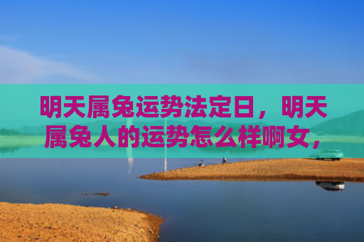 明天属兔运势法定日，明天属兔人的运势怎么样啊女，属兔的女生明天的运势