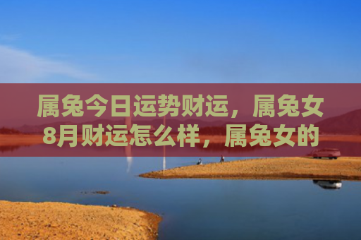 属兔今日运势财运，属兔女8月财运怎么样，属兔女的8月财运如何