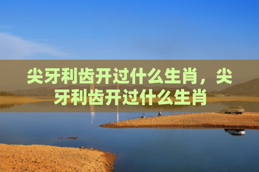 尖牙利齿开过什么生肖，尖牙利齿开过什么生肖