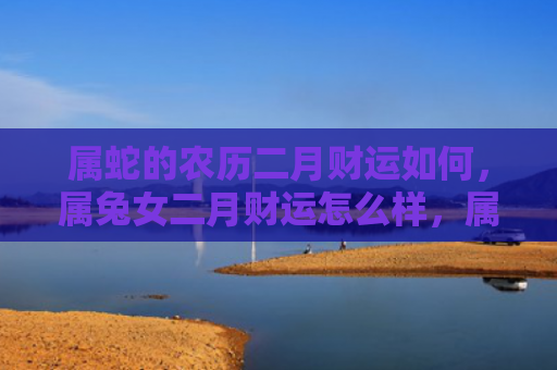 属蛇的农历二月财运如何，属兔女二月财运怎么样，属兔女二月的财运状况