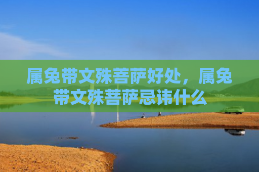 属兔带文殊菩萨好处，属兔带文殊菩萨忌讳什么