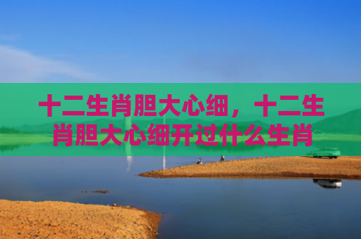 十二生肖胆大心细，十二生肖胆大心细开过什么生肖