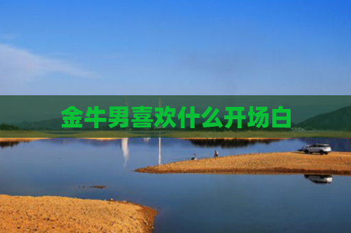 金牛男喜欢什么开场白