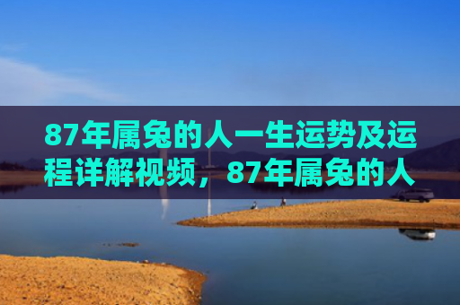 87年属兔的人一生运势及运程详解视频，87年属兔的人一生运势如何，87属兔人的个性特点和运势分析