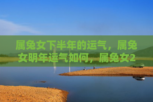 属兔女下半年的运气，属兔女明年运气如何，属兔女2021年运势预测