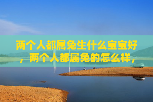 两个人都属兔生什么宝宝好，两个人都属兔的怎么样，两个人都属兔会有怎样的互动