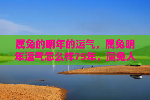 属兔的明年的运气，属兔明年运气怎么样75年，属兔人的运势预测