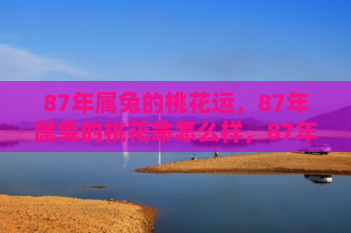 87年属兔的桃花运，87年属兔的桃花命怎么样，87年属兔的桃花命特点解析