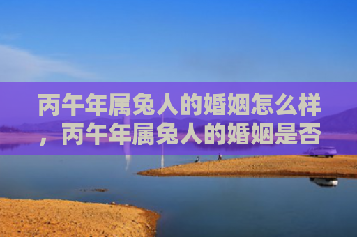 丙午年属兔人的婚姻怎么样，丙午年属兔人的婚姻是否顺利