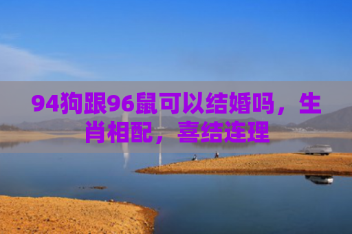 94狗跟96鼠可以结婚吗，生肖相配，喜结连理