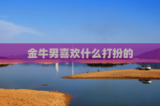 金牛男喜欢什么打扮的